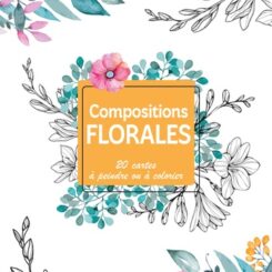 MON CARNET CREATIF - COMPOSITIONS FLORALES - 20 CARTES A PEINDRE OU A COLORIER