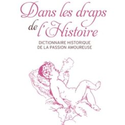 DANS LES DRAPS DE L'HISTOIRE - DICTIONNAIRE HISTORIQUE DE LA PASSION AMOUREUSE